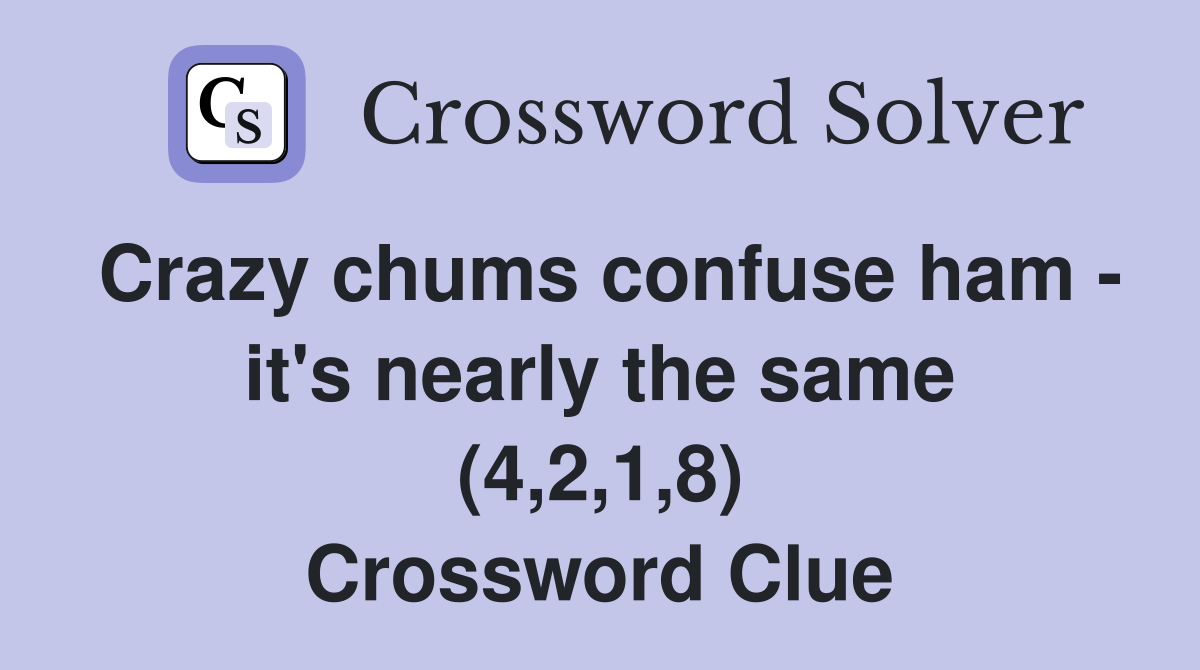 Crazy chums confuse ham - it's nearly the same (4,2,1,8) Crossword Clue