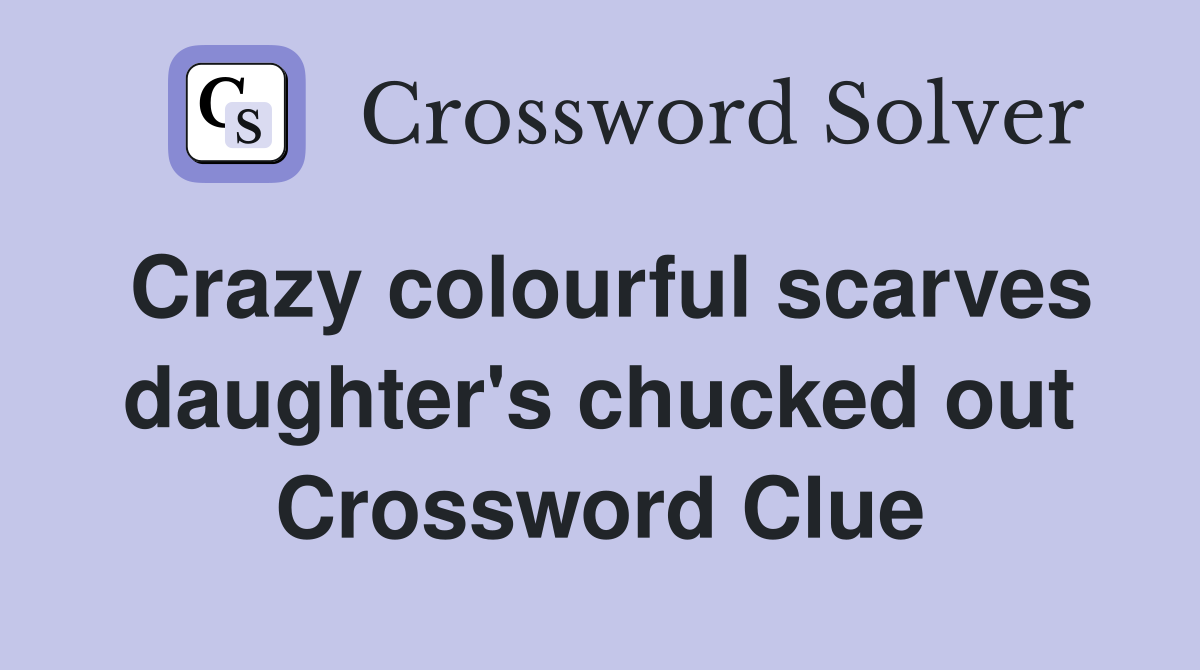 Crazy colourful scarves daughter's chucked out Crossword Clue