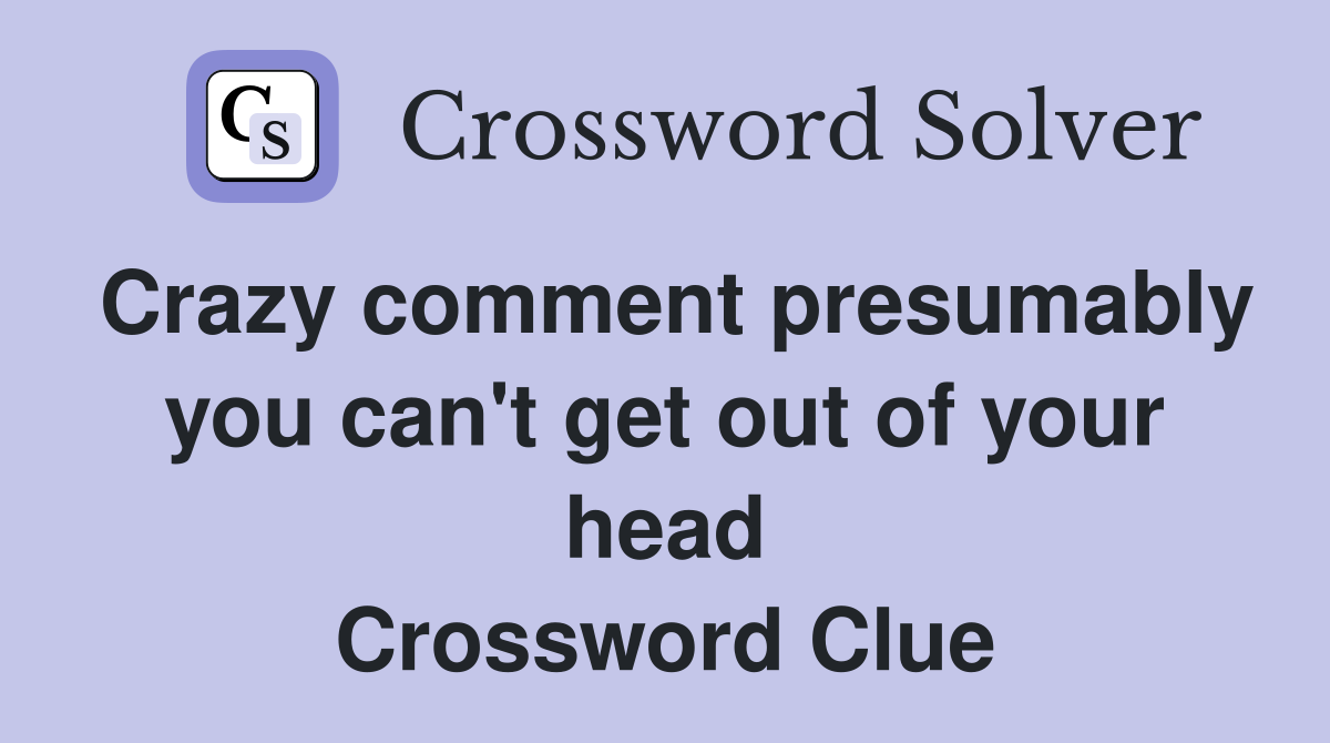 Crazy comment presumably you can't get out of your head Crossword Clue