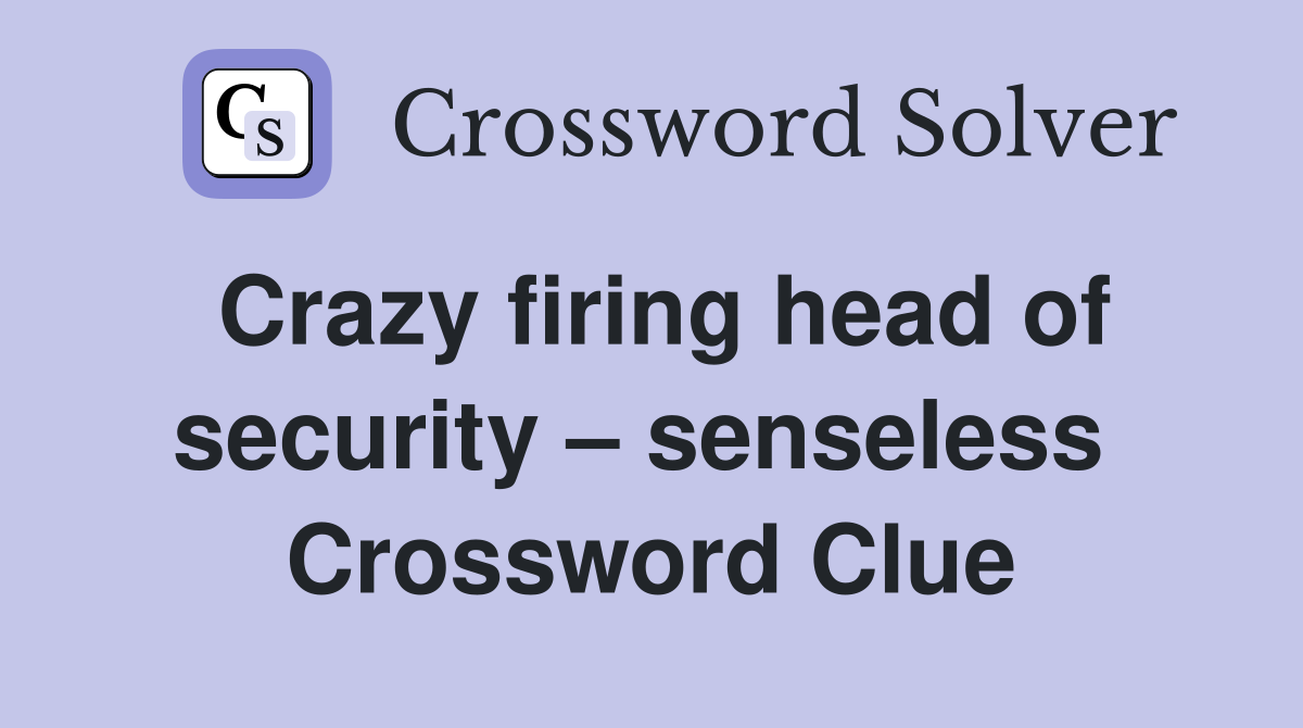Crazy firing head of security – senseless  Crossword Clue