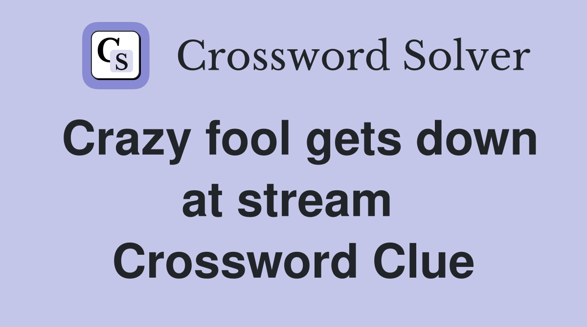 Crazy fool gets down at stream  Crossword Clue