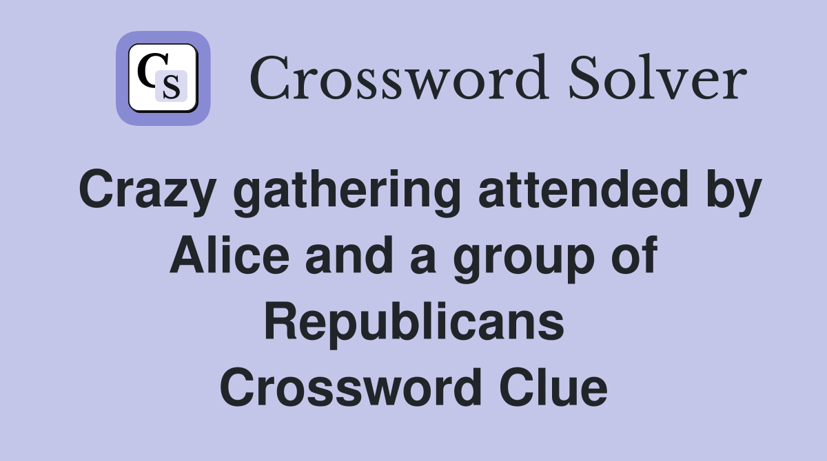 Crazy gathering attended by Alice and a group of Republicans Crossword Clue