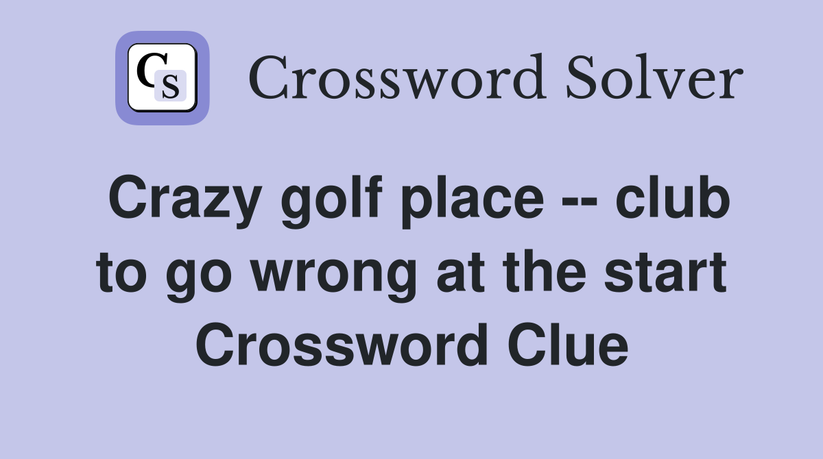 Crazy golf place -- club to go wrong at the start Crossword Clue