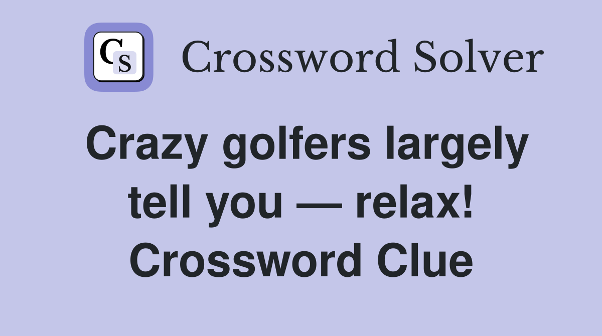 Crazy golfers largely tell you — relax! Crossword Clue