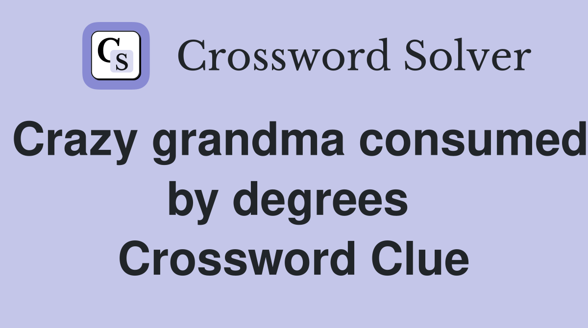 Crazy grandma consumed by degrees  Crossword Clue