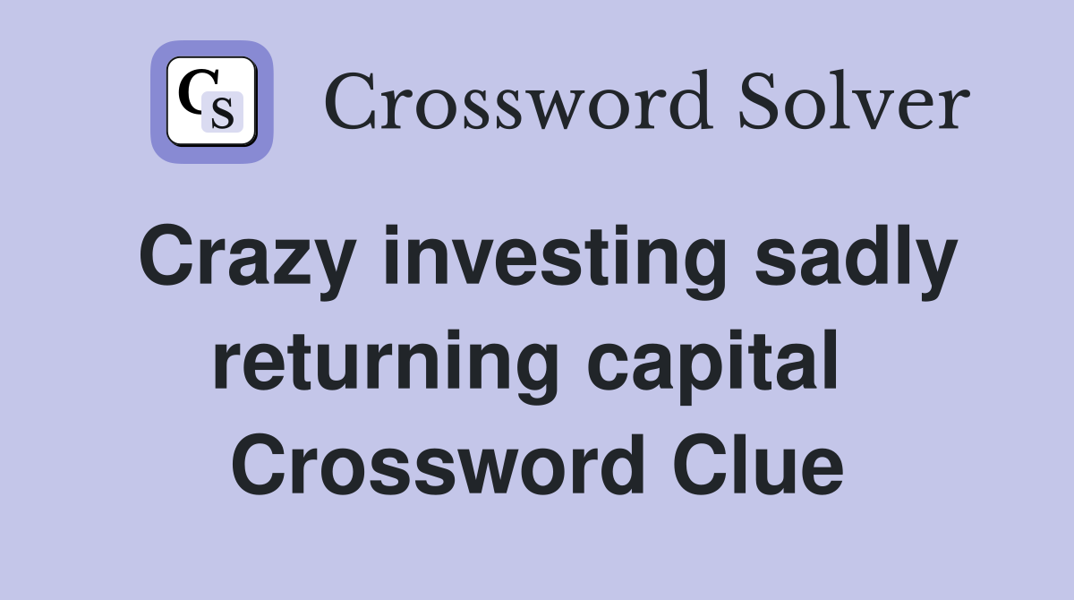 Crazy investing sadly returning capital  Crossword Clue