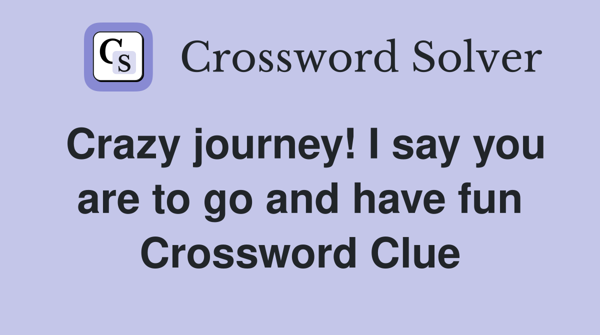 Crazy journey! I say you are to go and have fun Crossword Clue
