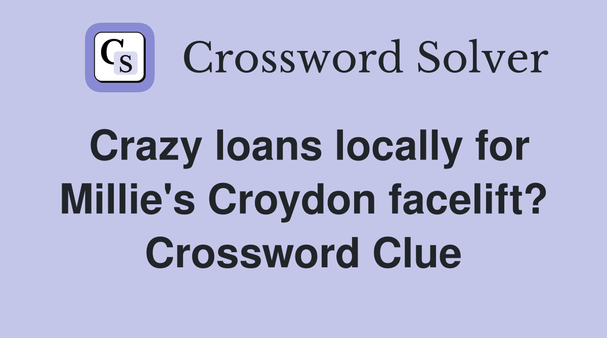 Crazy loans locally for Millie's Croydon facelift? Crossword Clue