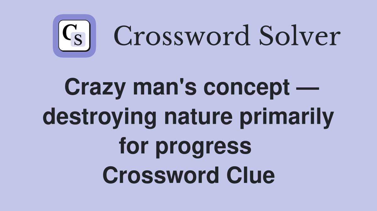 Crazy man's concept — destroying nature primarily for progress  Crossword Clue