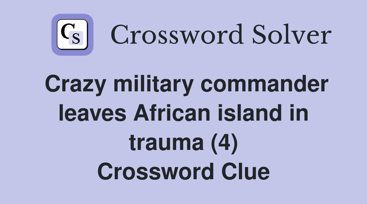 Crazy military commander leaves African island in trauma (4) Crossword Clue