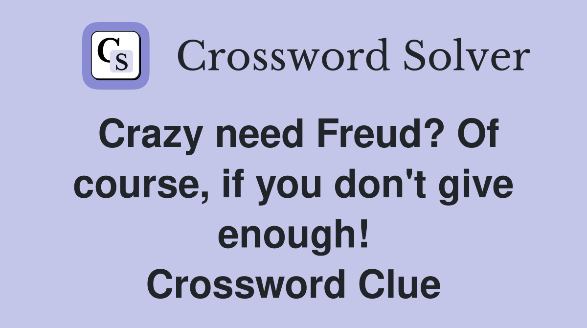 Crazy need Freud? Of course, if you don't give enough! Crossword Clue