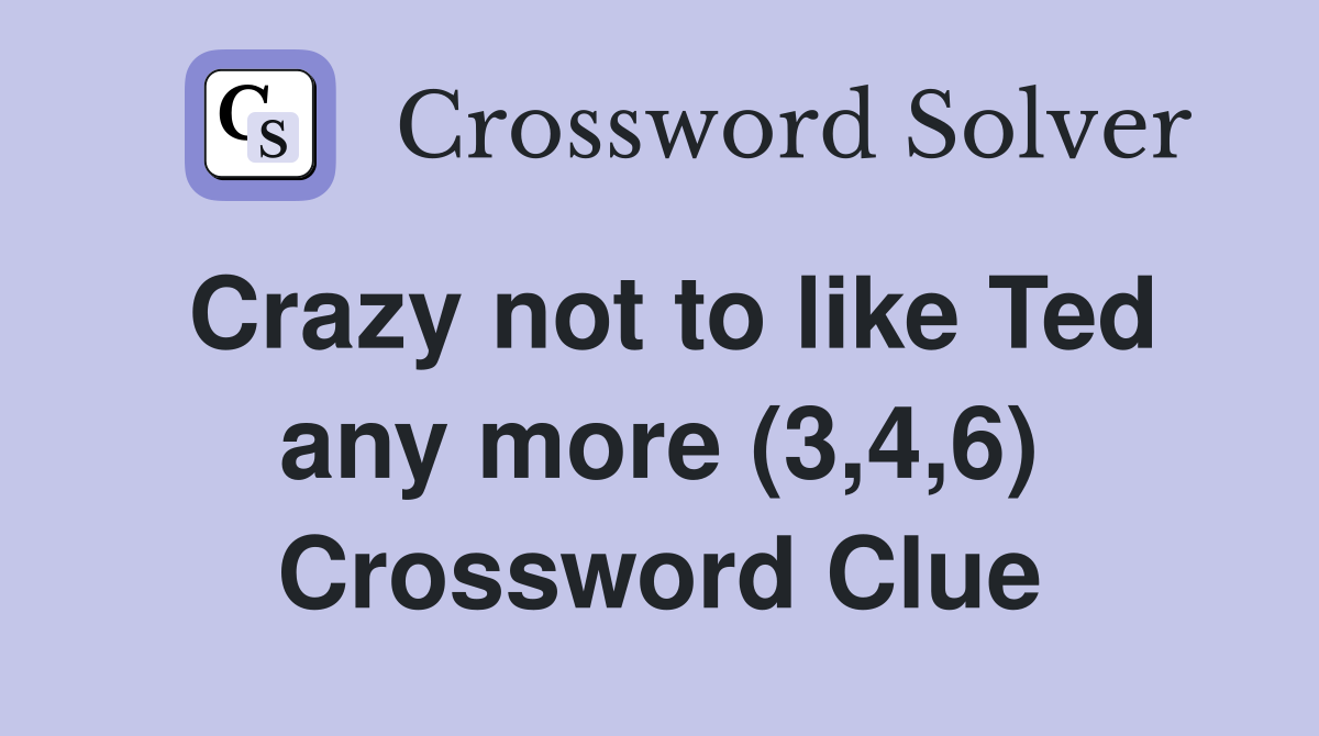 Crazy not to like Ted any more (3,4,6) Crossword Clue