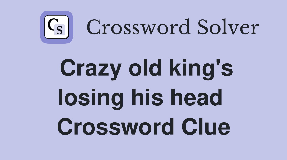 Crazy old king's losing his head  Crossword Clue