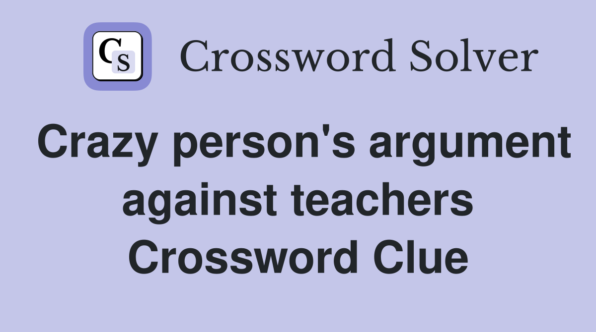 Crazy person's argument against teachers Crossword Clue