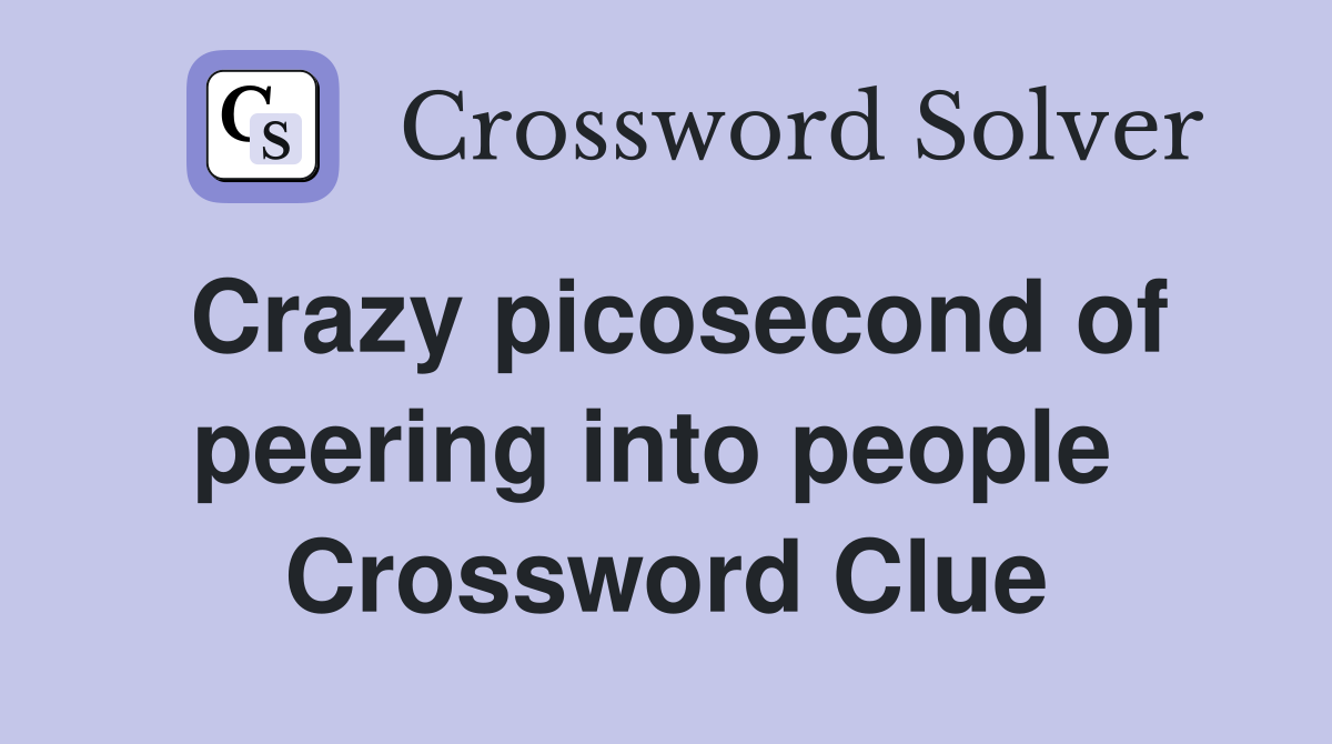 Crazy picosecond of peering into people  Crossword Clue