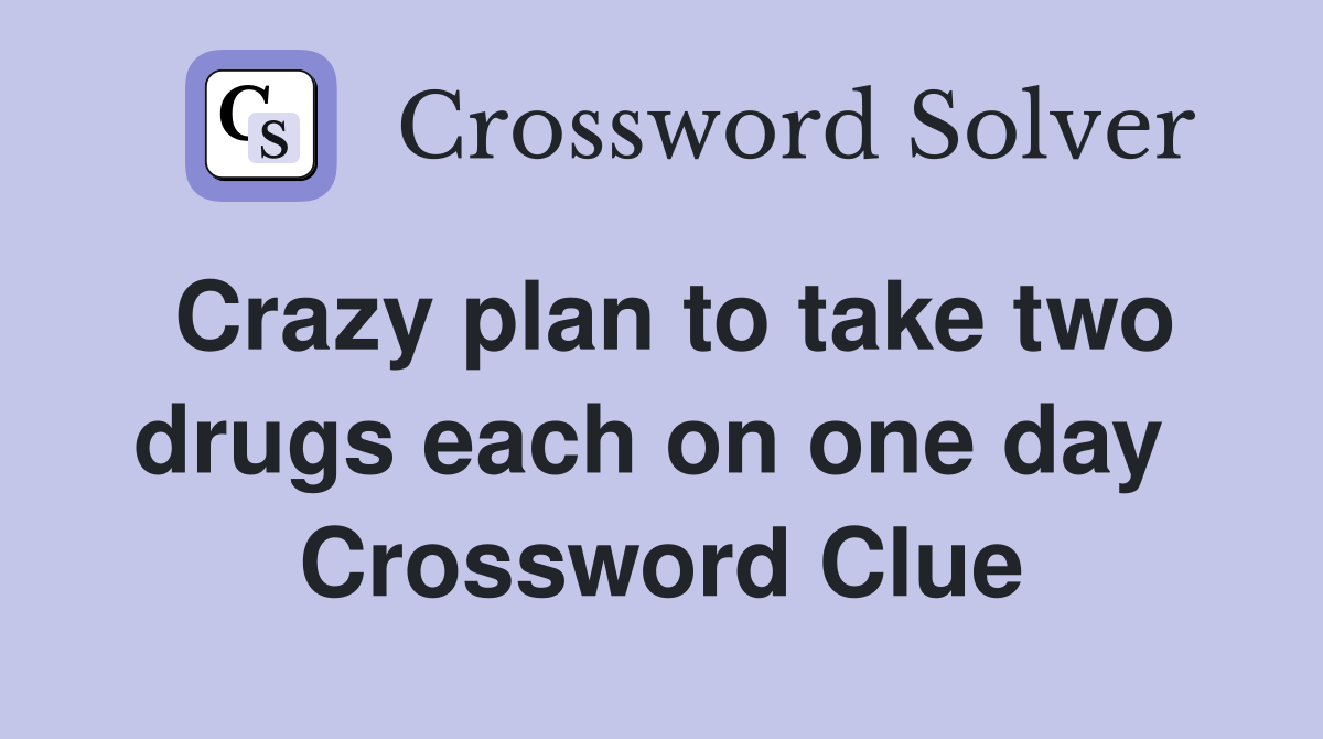 Crazy plan to take two drugs each on one day  Crossword Clue
