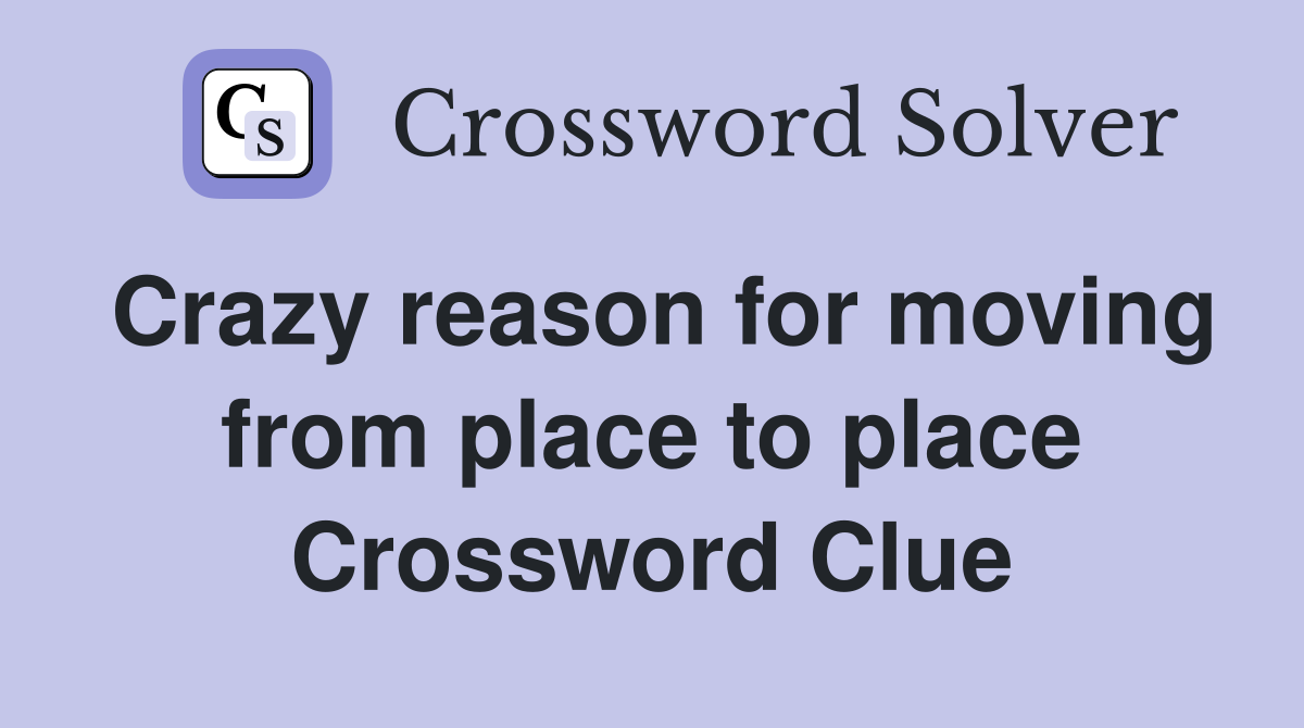 Crazy reason for moving from place to place Crossword Clue