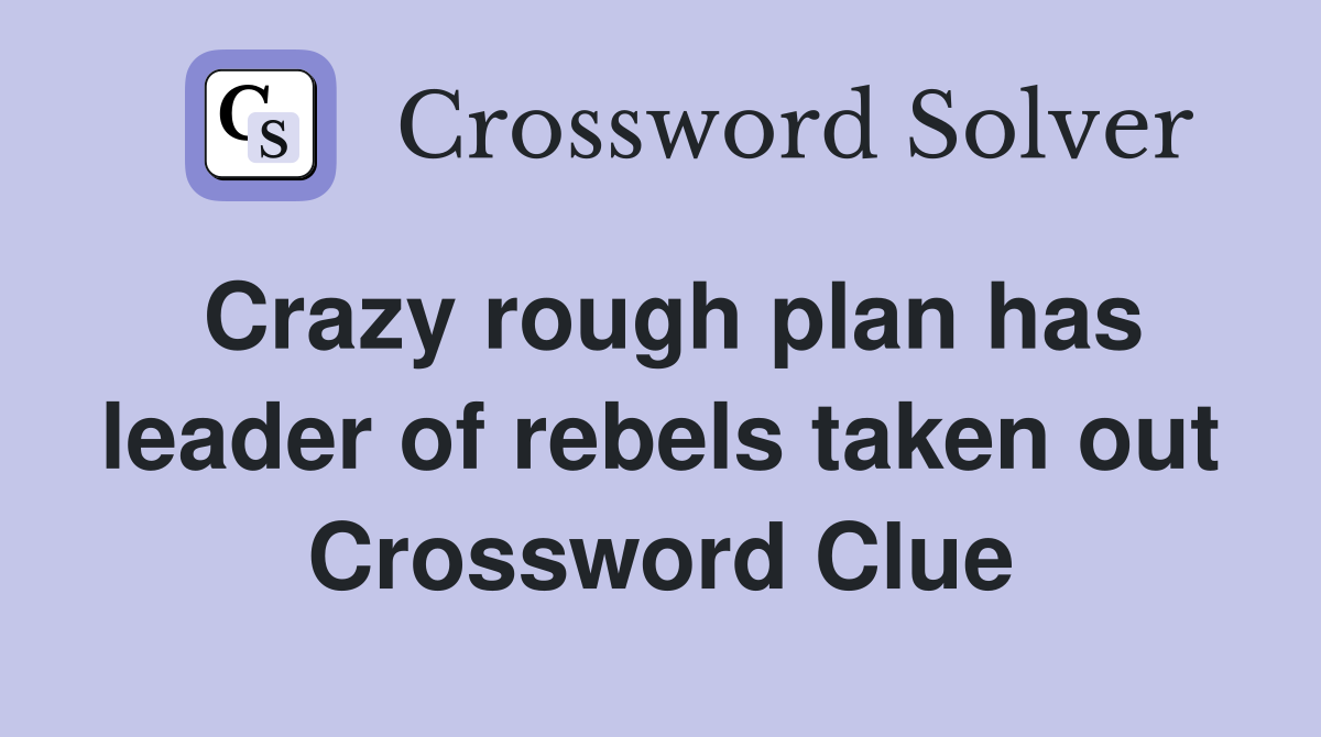 Crazy rough plan has leader of rebels taken out Crossword Clue