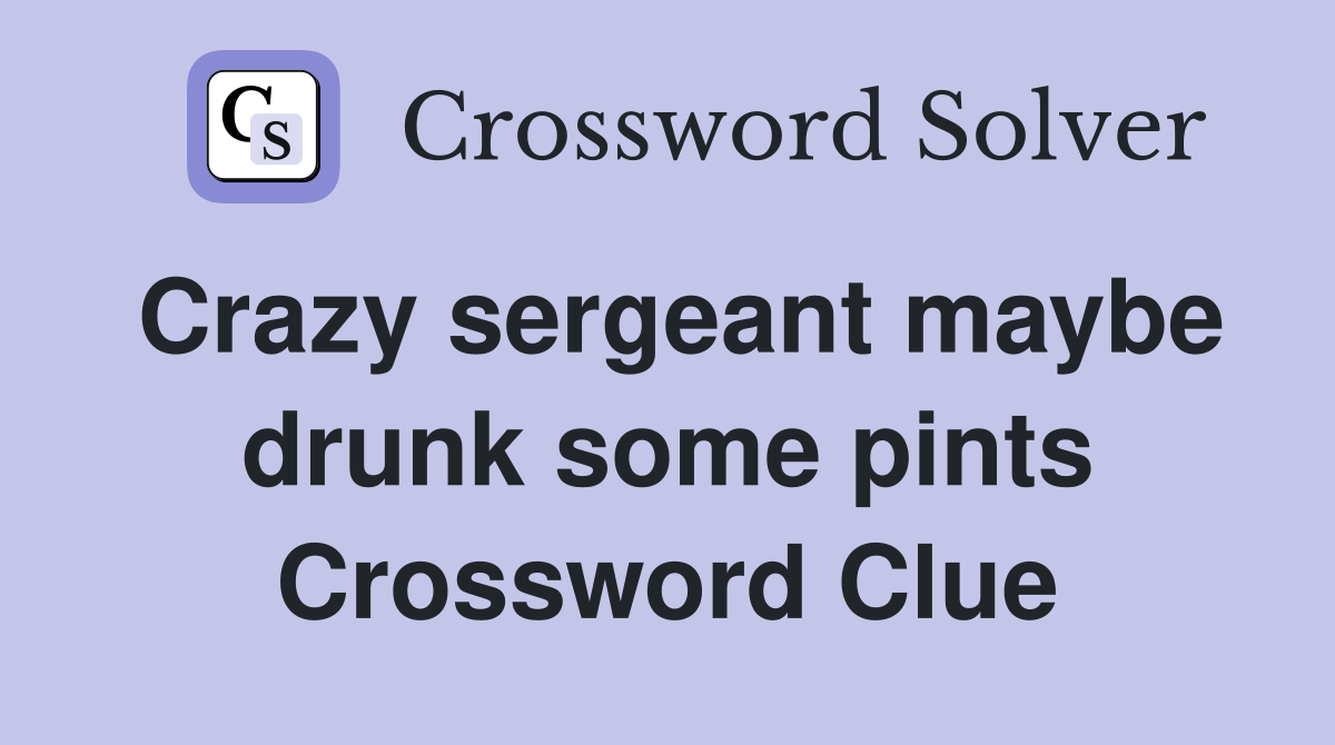 Crazy sergeant maybe drunk some pints Crossword Clue