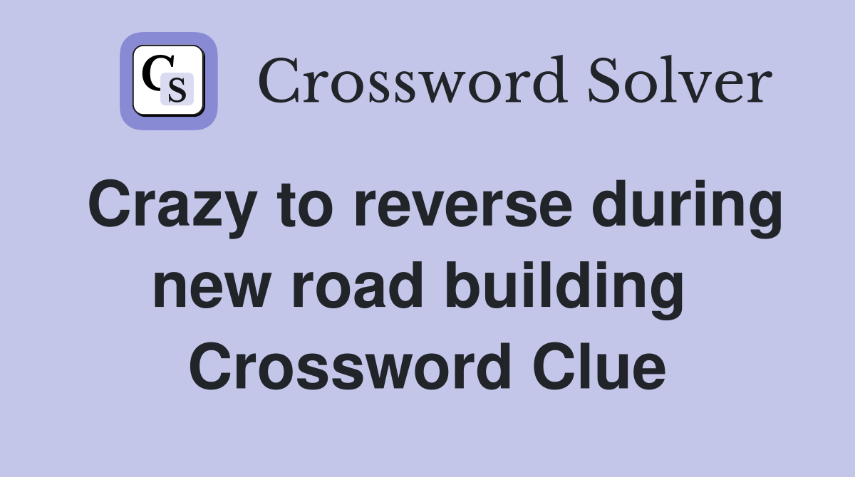 Crazy to reverse during new road building  Crossword Clue