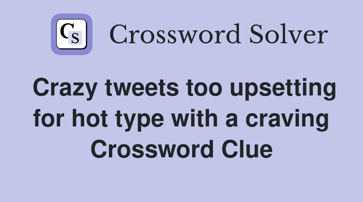 Crazy tweets too upsetting for hot type with a craving Crossword Clue