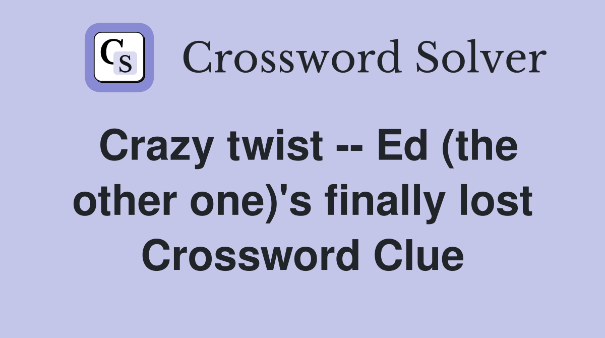 Crazy twist -- Ed (the other one)'s finally lost Crossword Clue