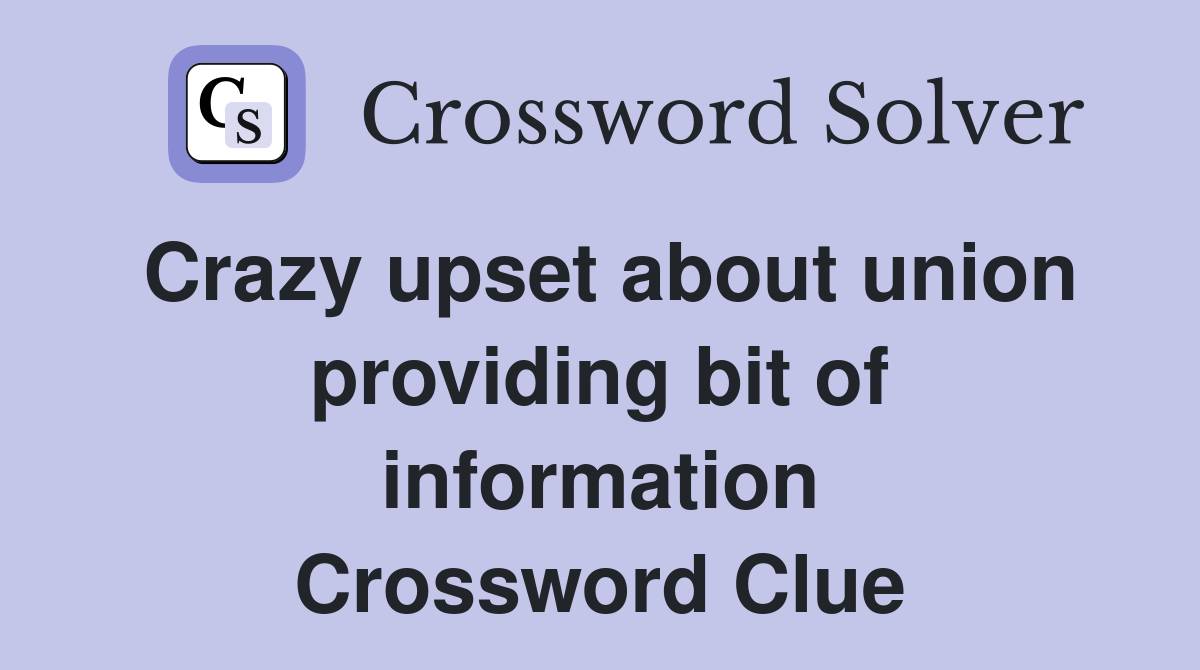 Crazy upset about union providing bit of information Crossword Clue