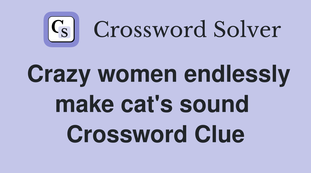 Crazy women endlessly make cat's sound  Crossword Clue