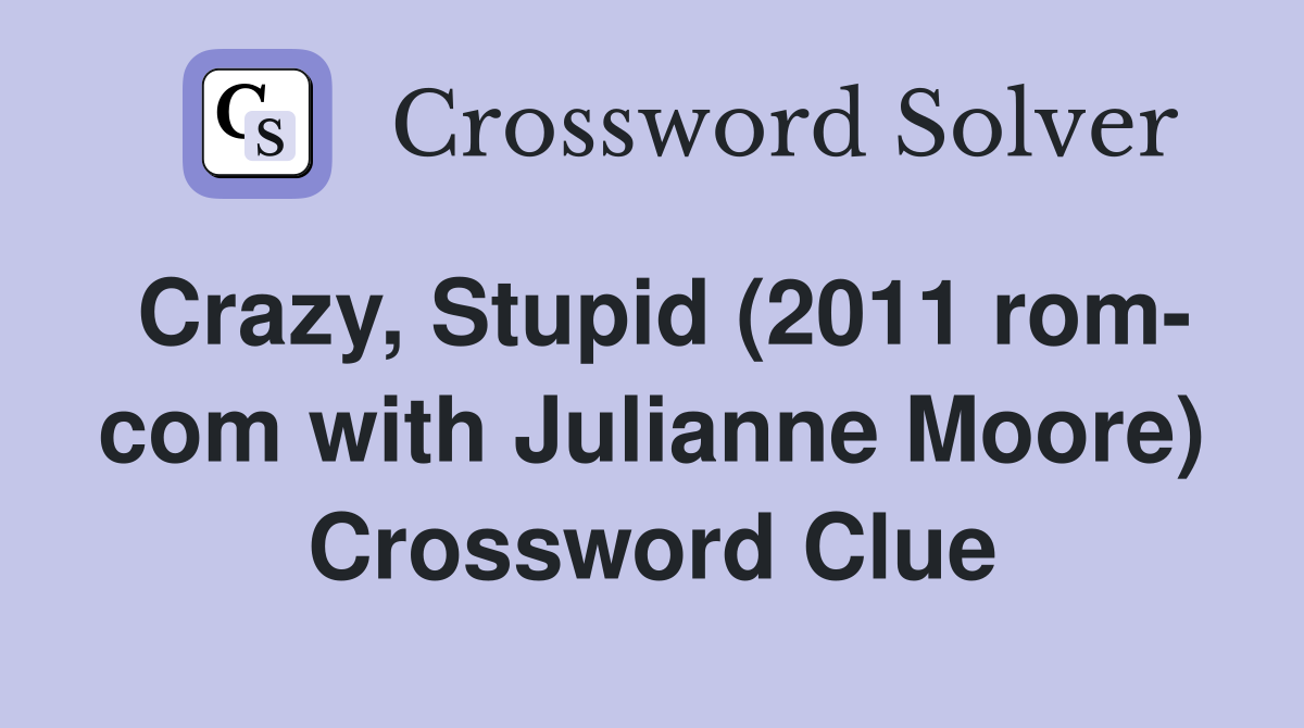 Crazy, Stupid (2011 rom- com with Julianne Moore) Crossword Clue