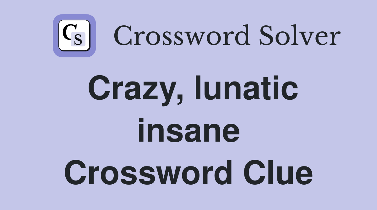 Crazy, lunatic insane Crossword Clue