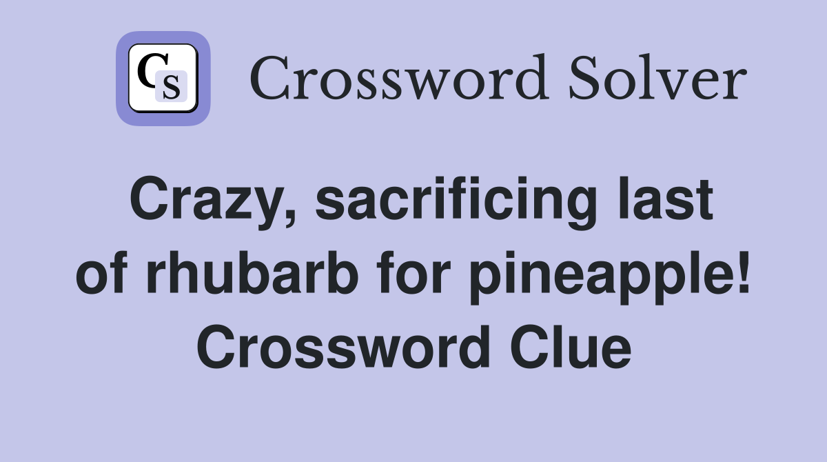 Crazy, sacrificing last of rhubarb for pineapple! Crossword Clue