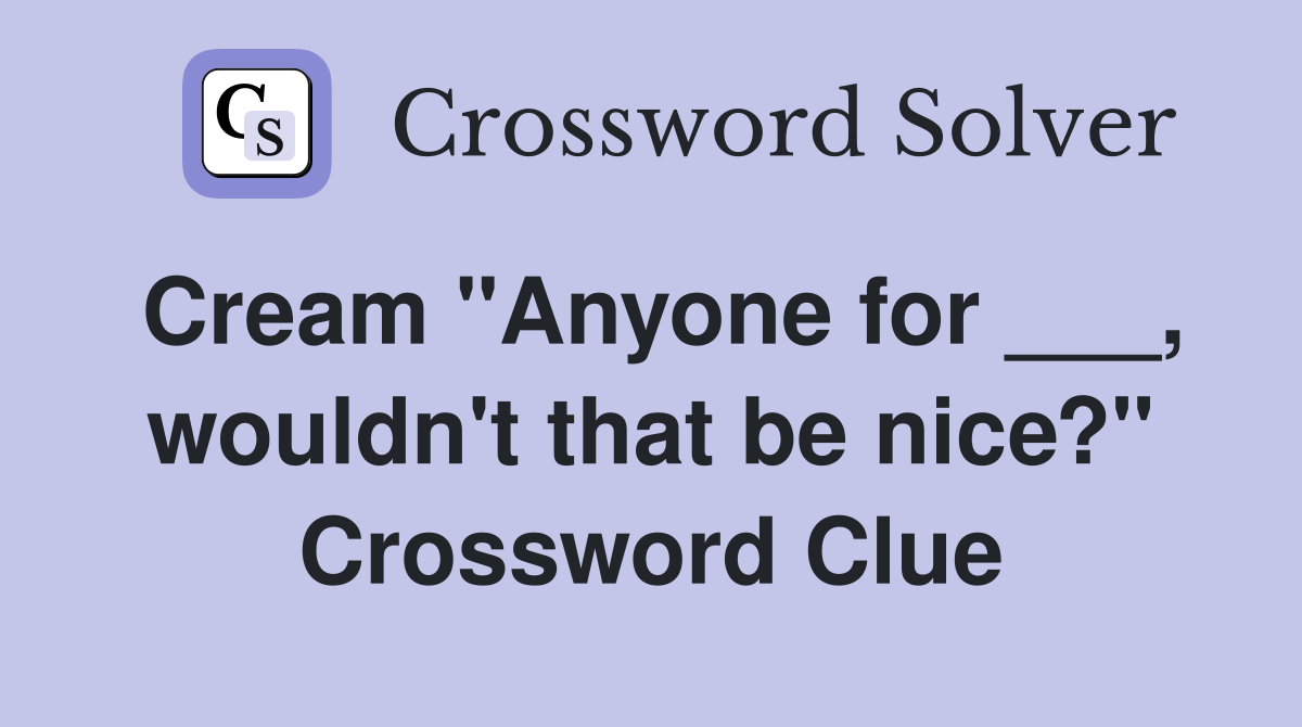 Cream "Anyone for ___, wouldn't that be nice?" Crossword Clue