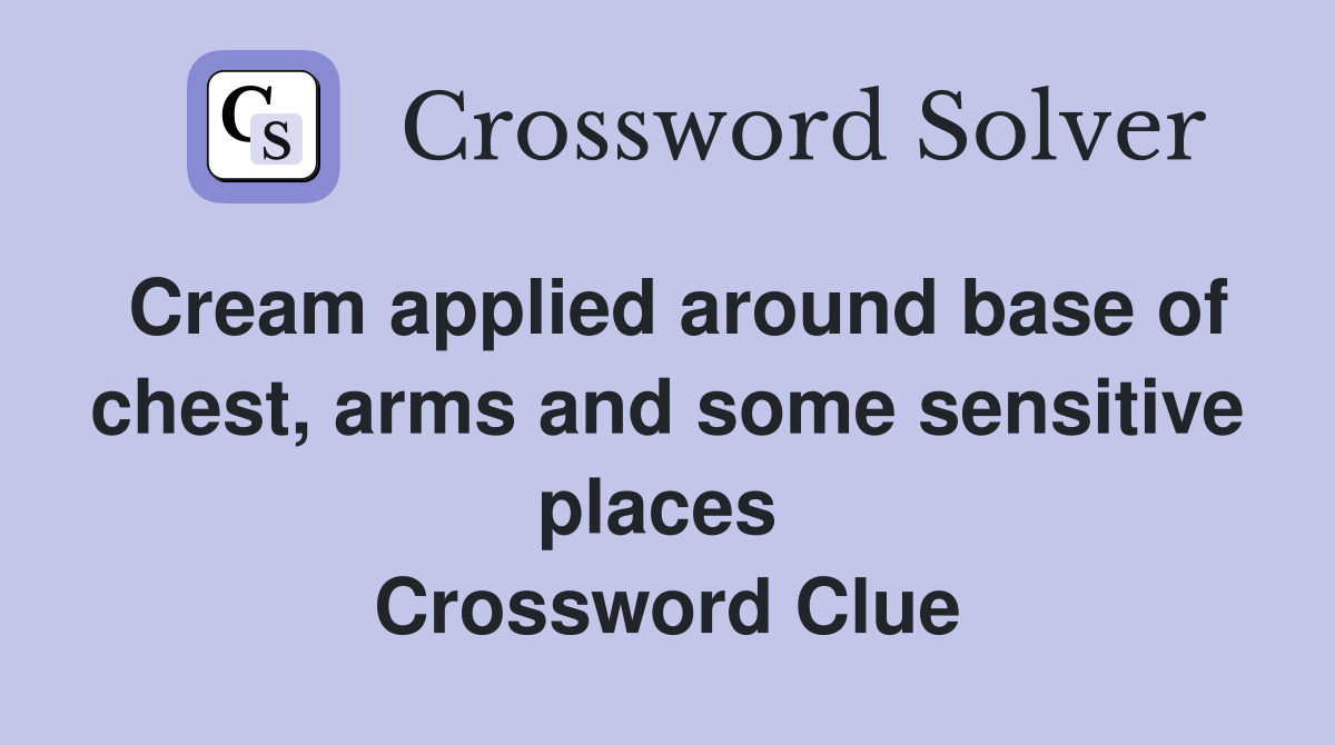 Cream applied around base of chest, arms and some sensitive places  Crossword Clue