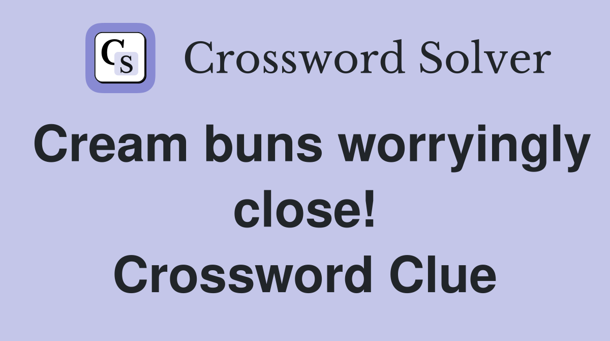 Cream buns worryingly close! Crossword Clue