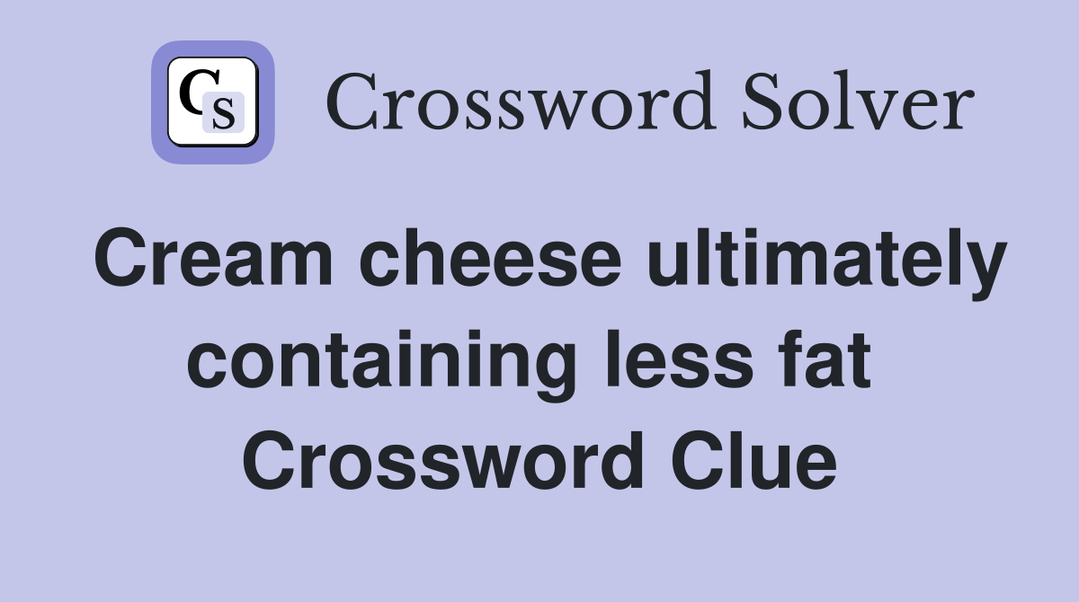 Cream cheese ultimately containing less fat  Crossword Clue