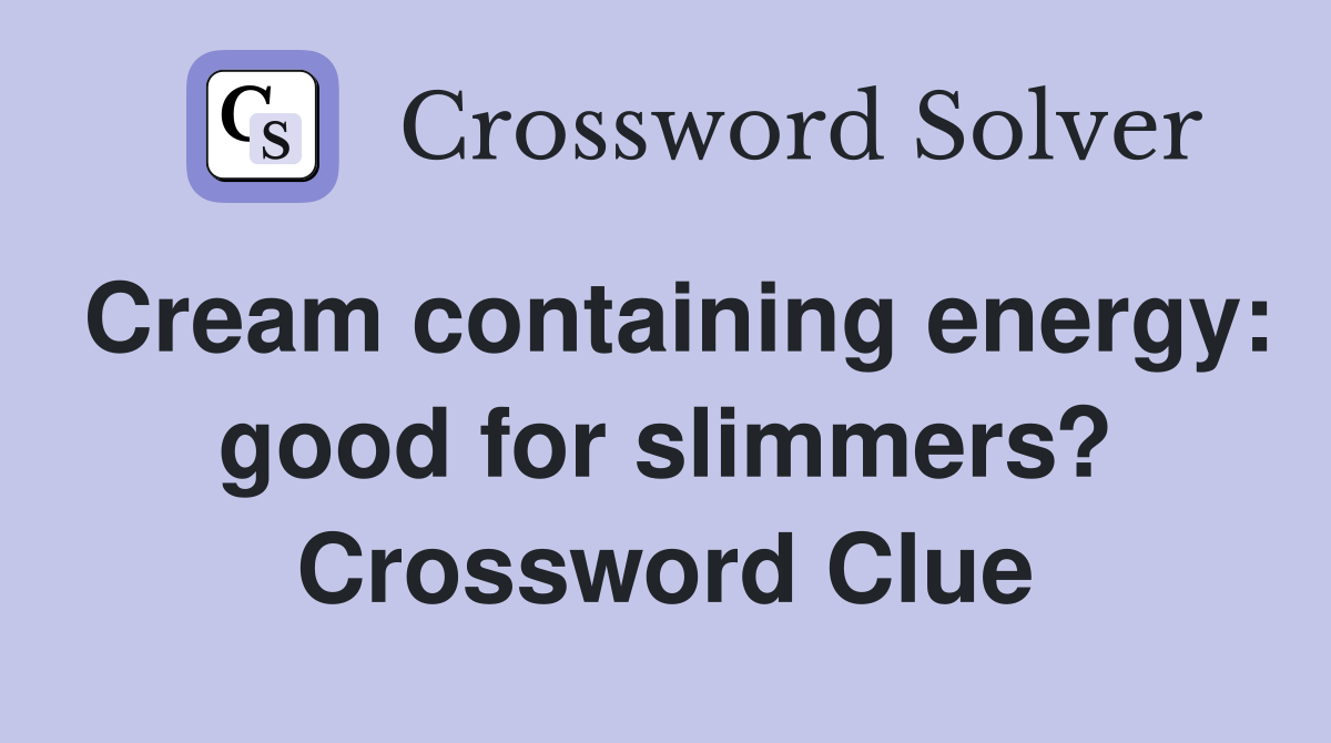Cream containing energy: good for slimmers? Crossword Clue