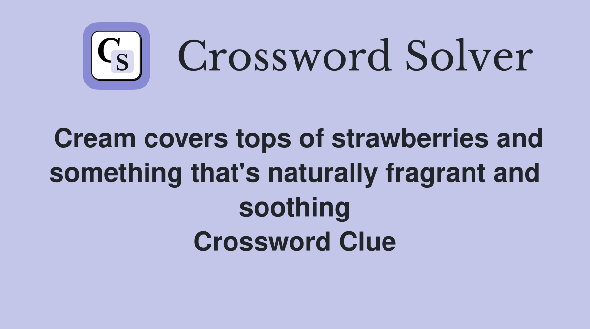 Cream covers tops of strawberries and something that's naturally fragrant and soothing Crossword Clue