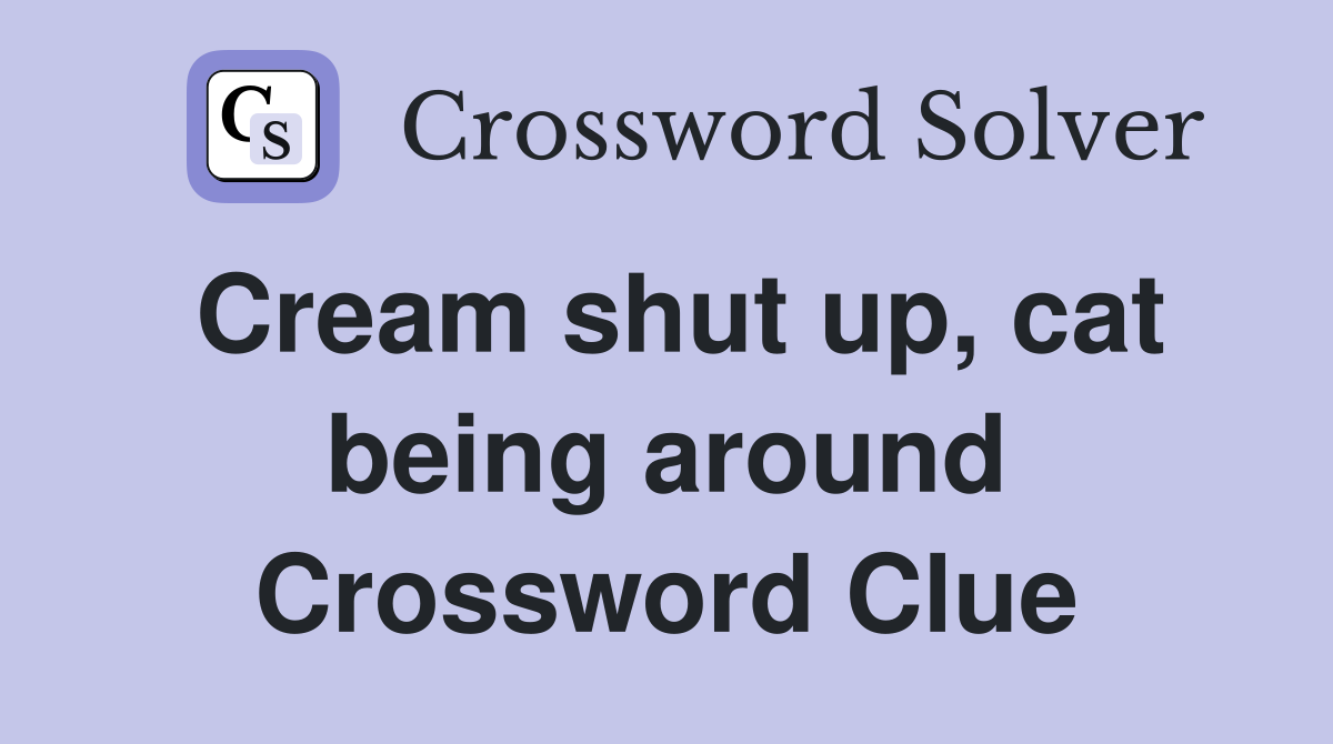 Cream shut up, cat being around Crossword Clue