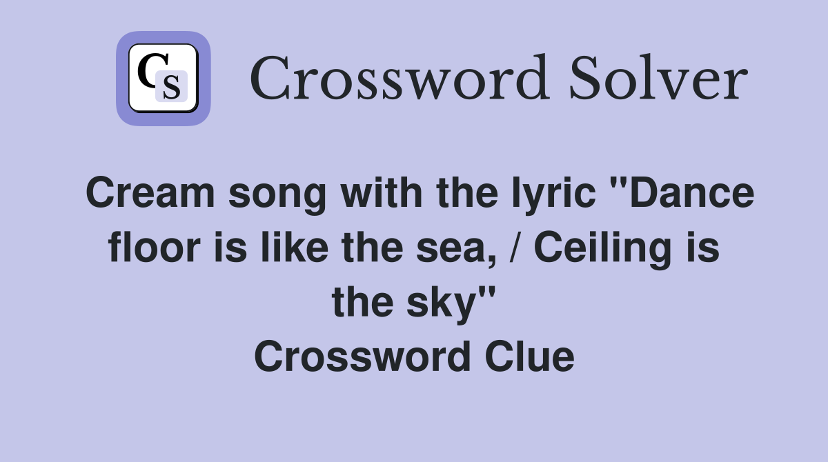 Cream song with the lyric "Dance floor is like the sea, / Ceiling is the sky" Crossword Clue