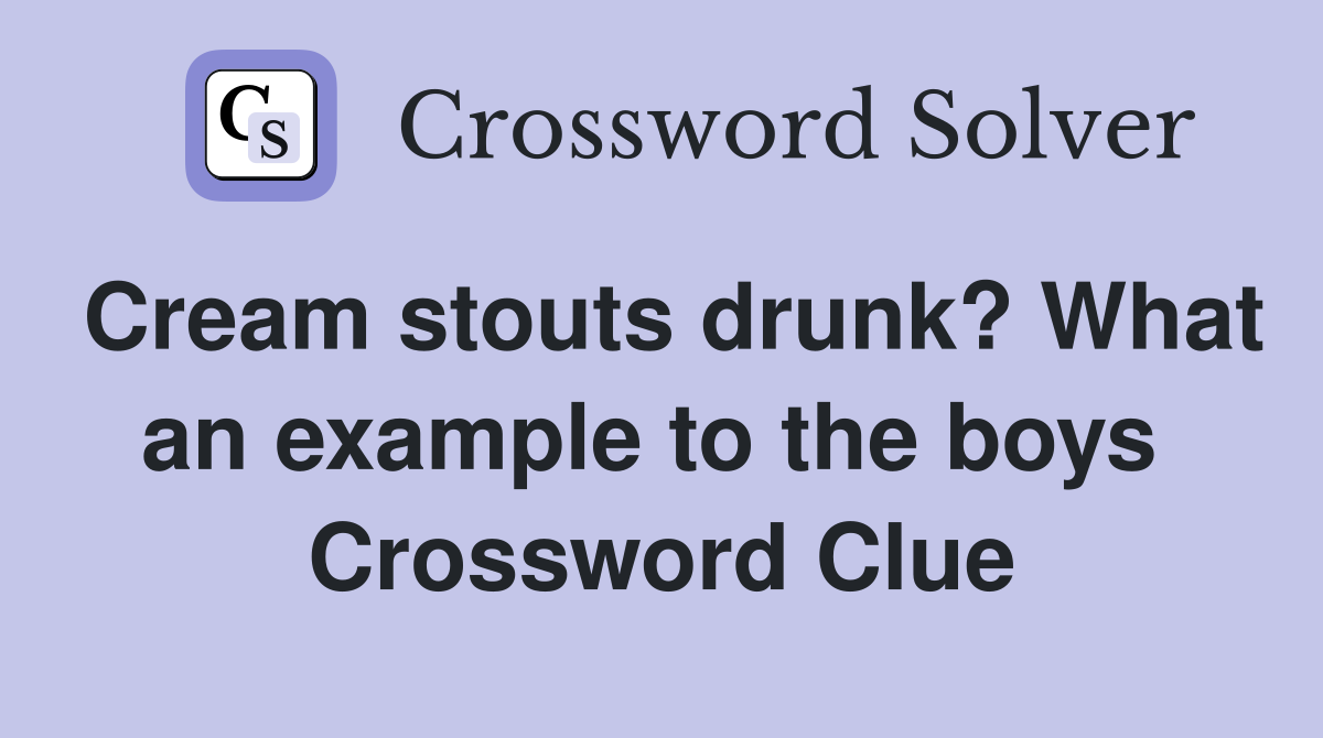 Cream stouts drunk? What an example to the boys  Crossword Clue