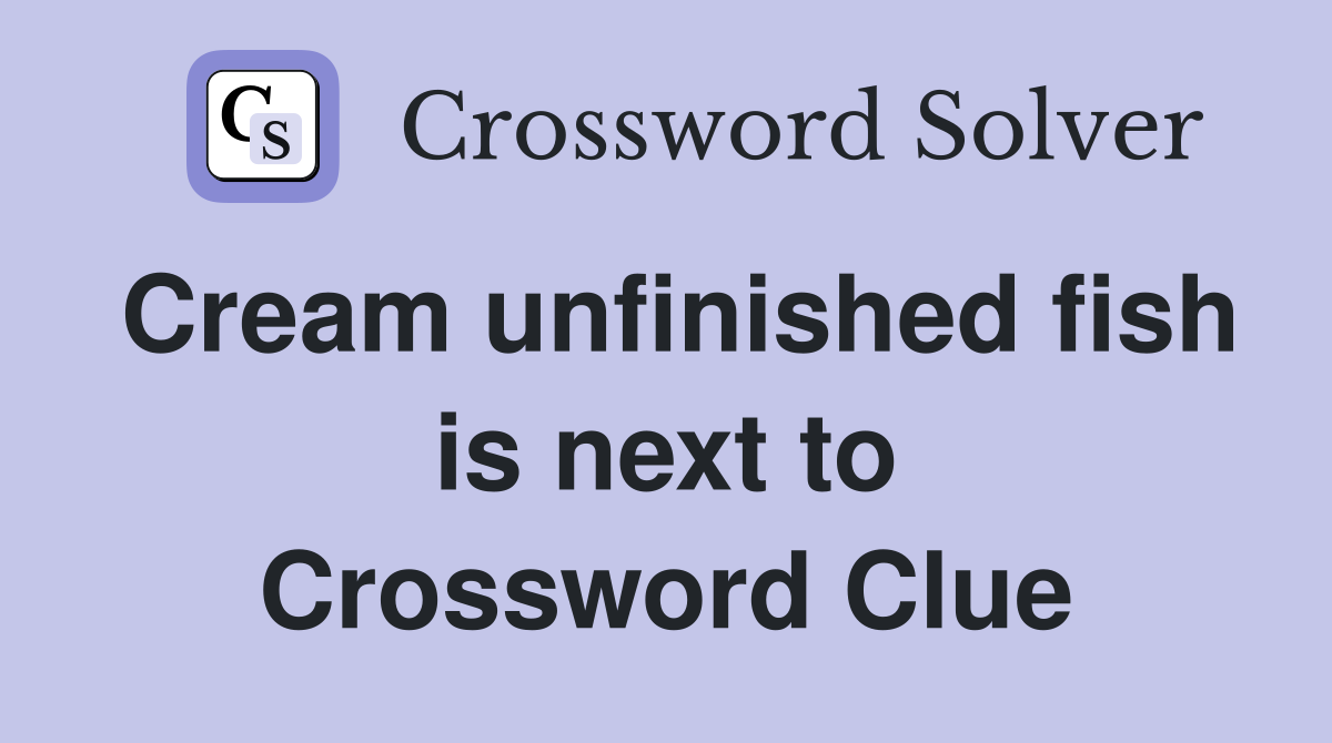 Cream unfinished fish is next to Crossword Clue