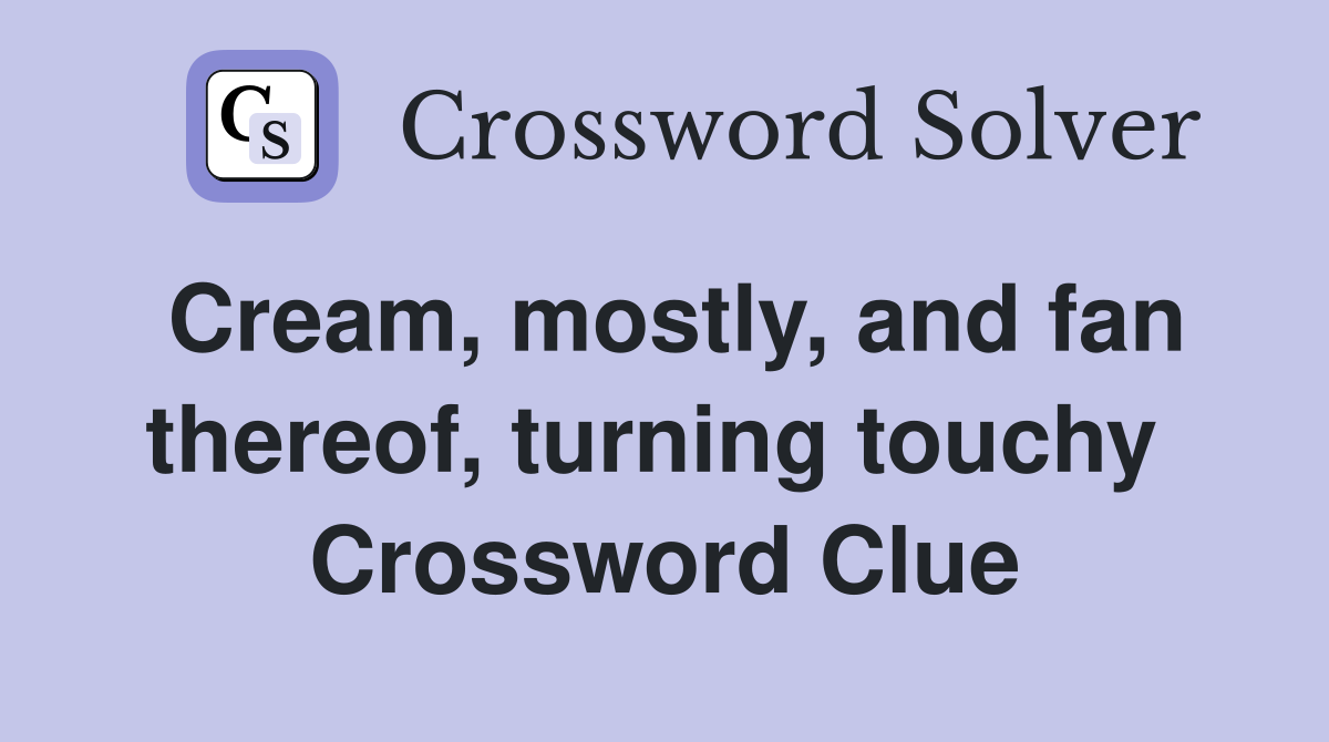 Cream, mostly, and fan thereof, turning touchy  Crossword Clue