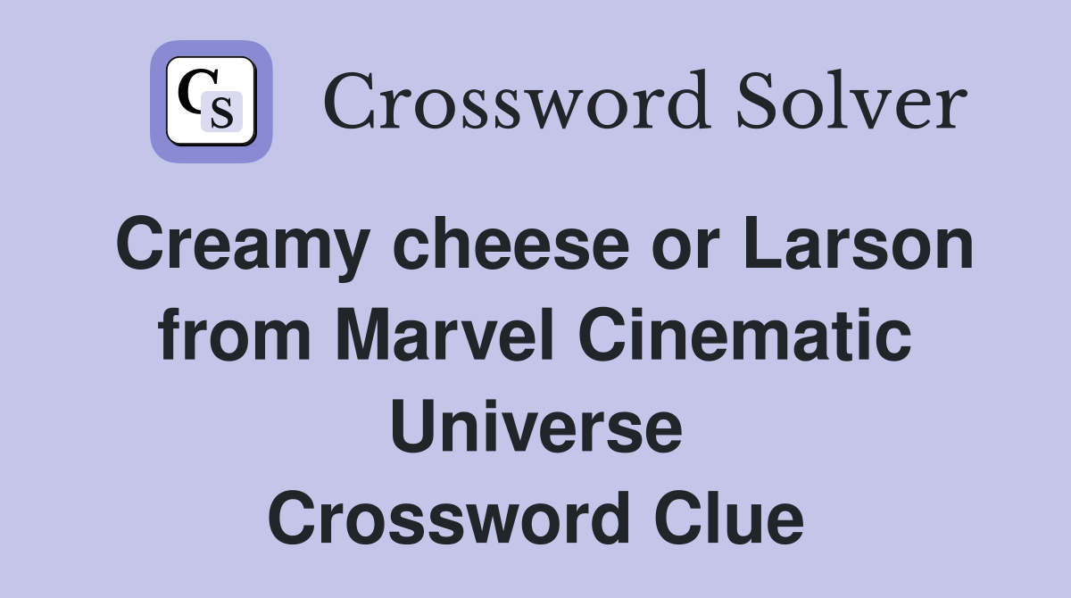 Creamy cheese or Larson from Marvel Cinematic Universe Crossword Clue