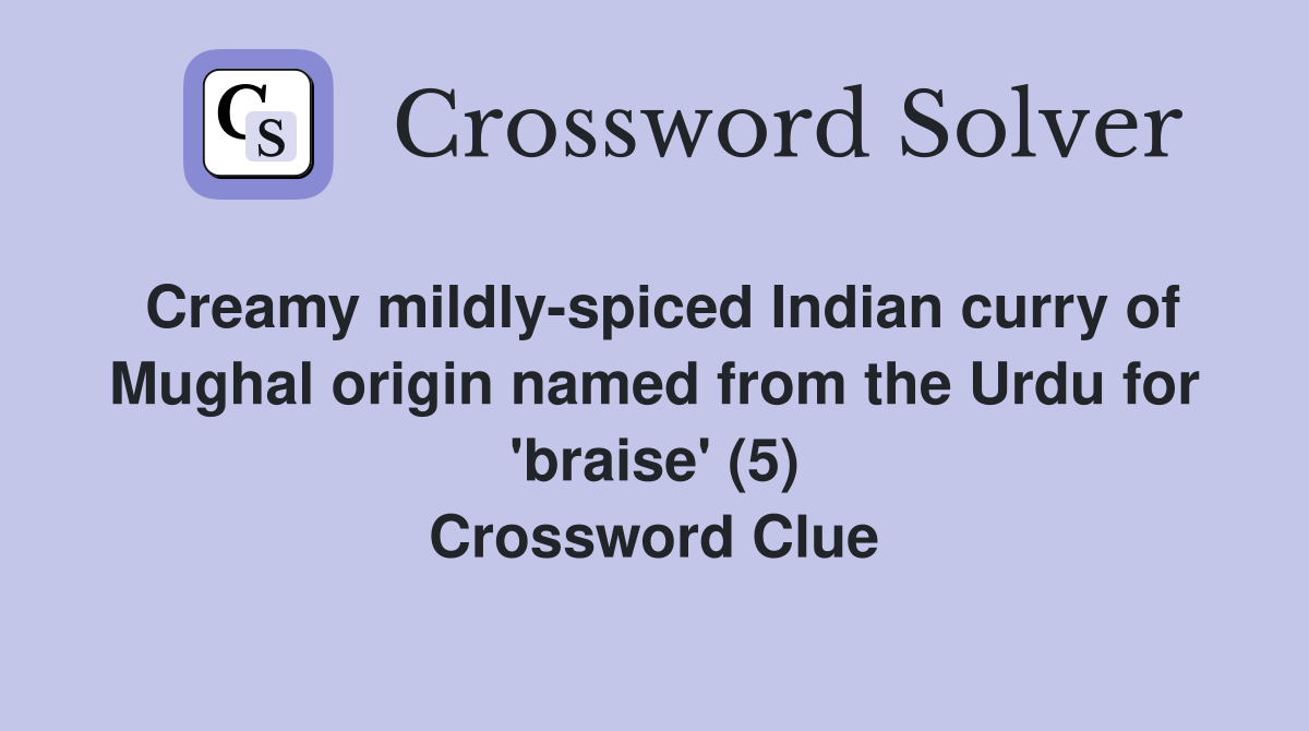 Creamy mildly-spiced Indian curry of Mughal origin named from the Urdu for 'braise' (5) Crossword Clue