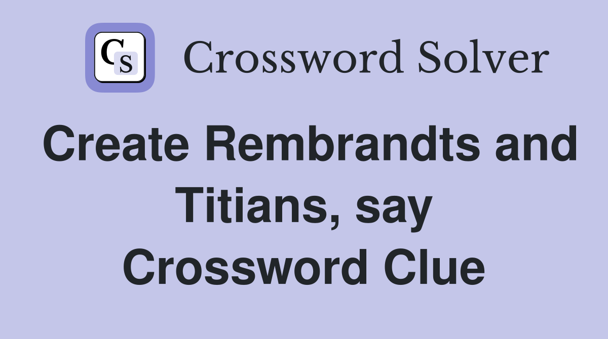Create Rembrandts and Titians, say Crossword Clue