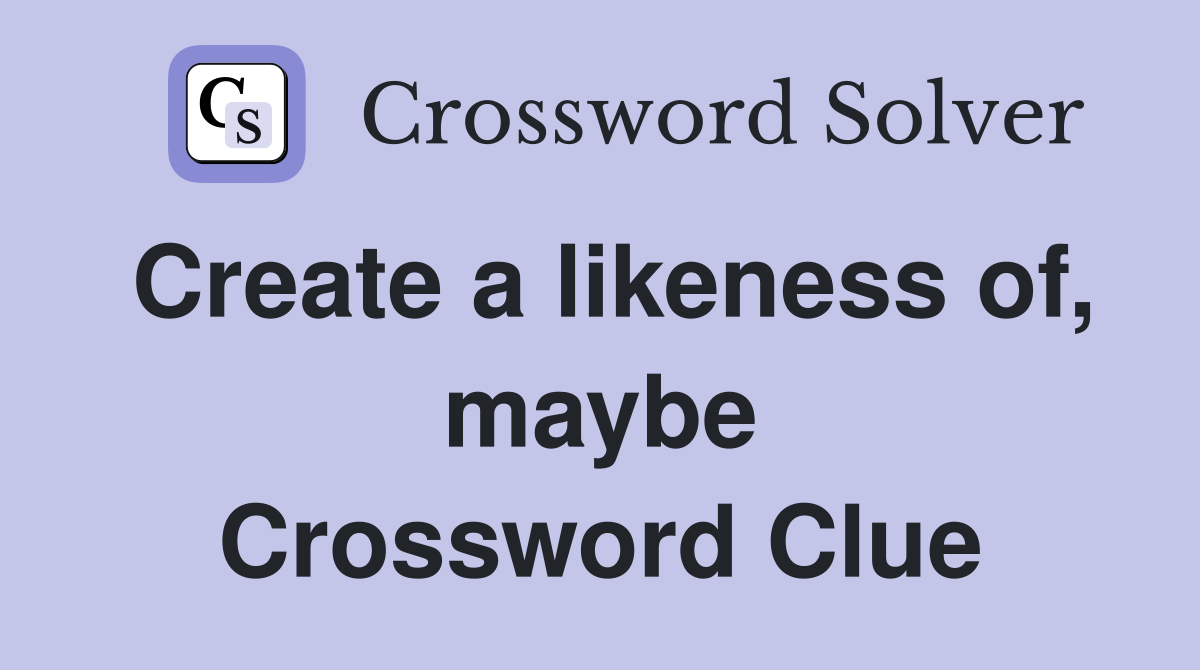 Create a likeness of, maybe Crossword Clue