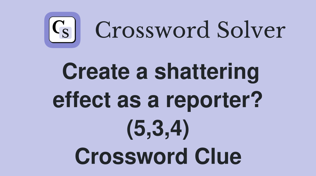 Create a shattering effect as a reporter? (5,3,4) Crossword Clue