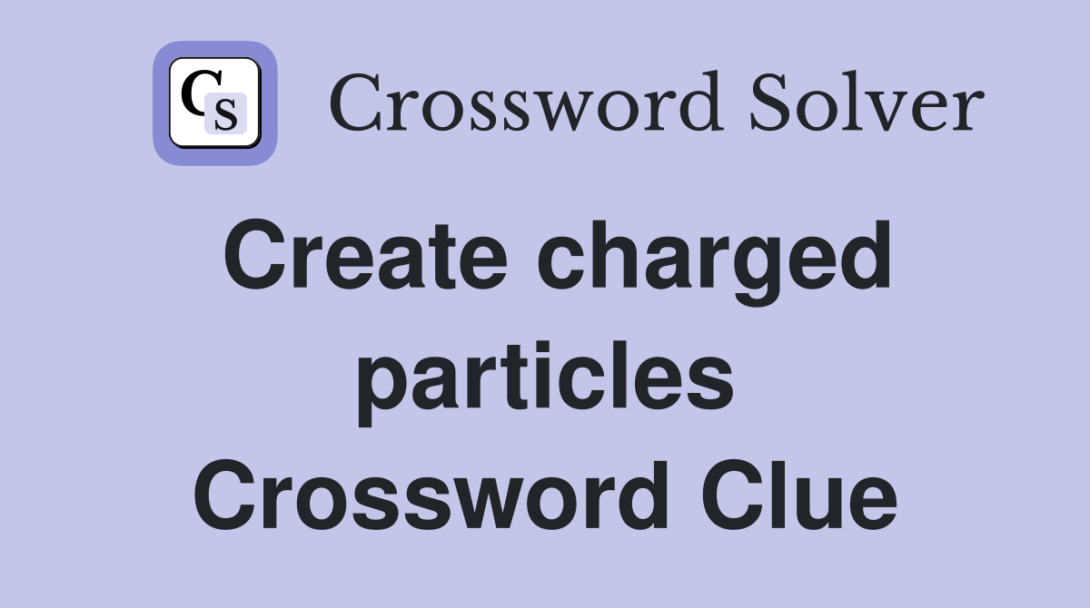 Create charged particles Crossword Clue