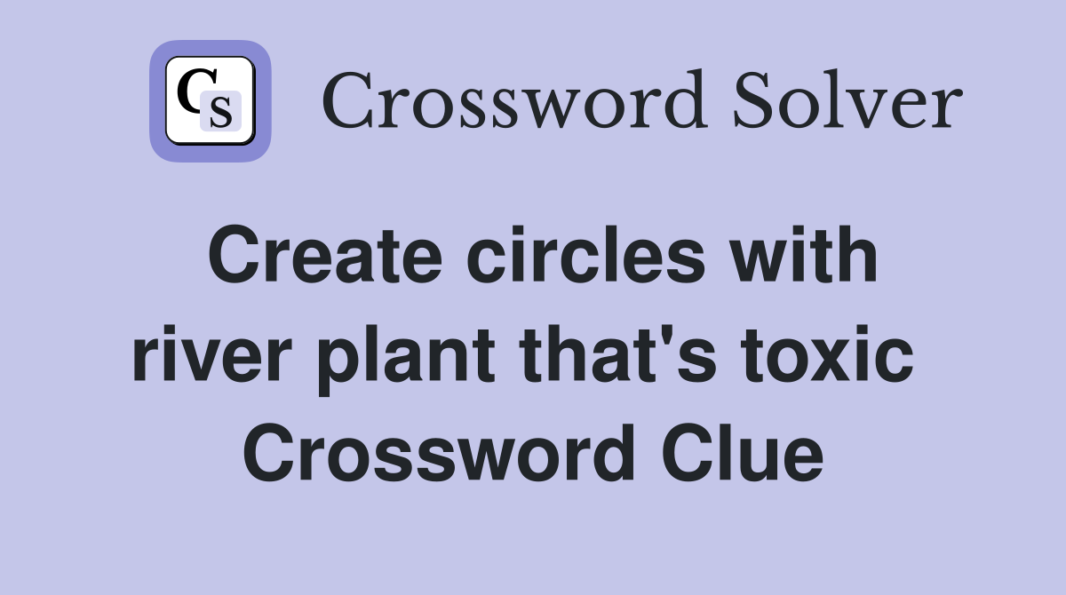 Create circles with river plant that's toxic  Crossword Clue