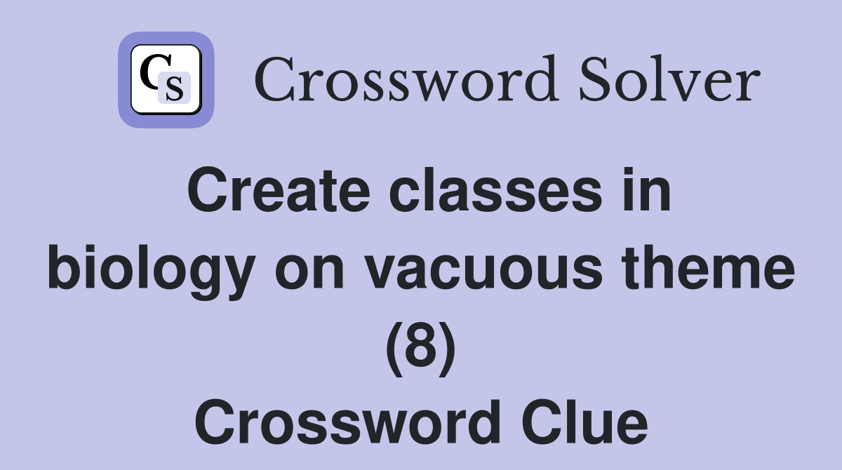 Create classes in biology on vacuous theme (8) Crossword Clue